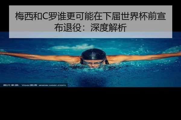 梅西和C罗谁更可能在下届世界杯前宣布退役：深度解析